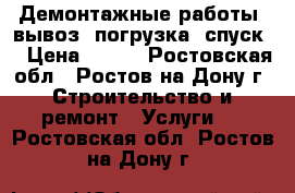 Демонтажные работы. вывоз. погрузка. спуск. › Цена ­ 200 - Ростовская обл., Ростов-на-Дону г. Строительство и ремонт » Услуги   . Ростовская обл.,Ростов-на-Дону г.